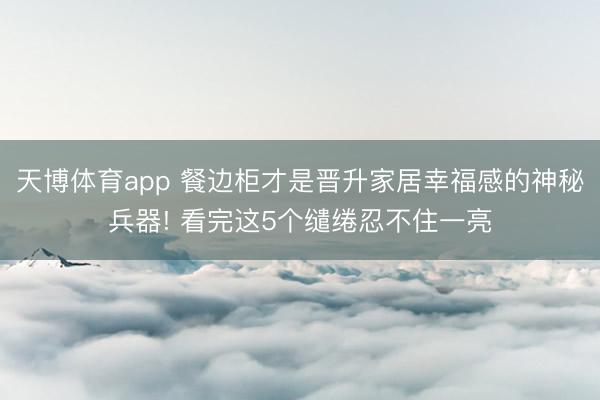 天博体育app 餐边柜才是晋升家居幸福感的神秘兵器! 看完这5个缱绻忍不住一亮