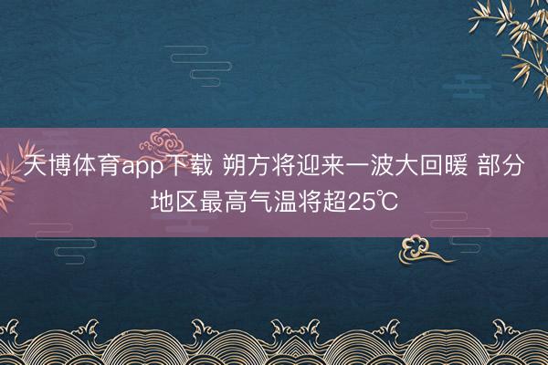 天博体育app下载 朔方将迎来一波大回暖 部分地区最高气温将超25℃