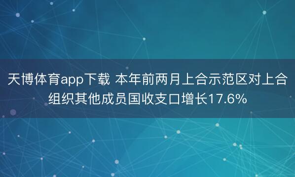 天博体育app下载 本年前两月上合示范区对上合组织其他成员国收支口增长17.6%