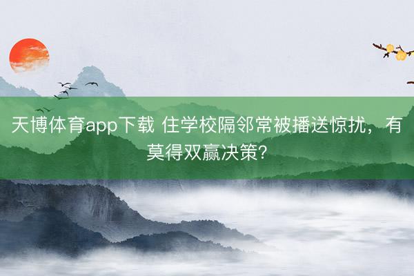 天博体育app下载 住学校隔邻常被播送惊扰，有莫得双赢决策？