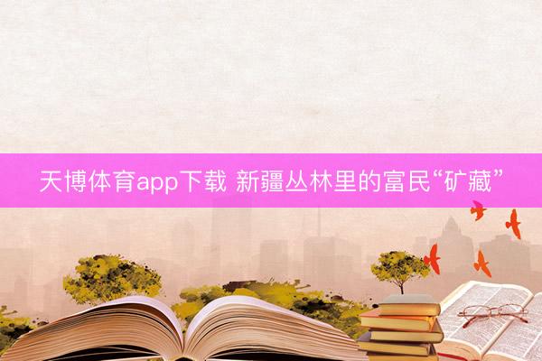 天博体育app下载 新疆丛林里的富民“矿藏”