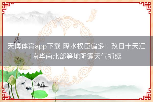 天博体育app下载 降水权臣偏多！改日十天江南华南北部等地阴霾天气抓续