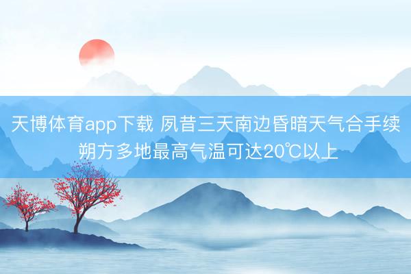 天博体育app下载 夙昔三天南边昏暗天气合手续 朔方多地最高气温可达20℃以上