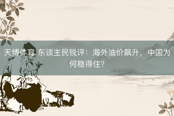 天博体育 东谈主民锐评：海外油价飙升，中国为何稳得住？