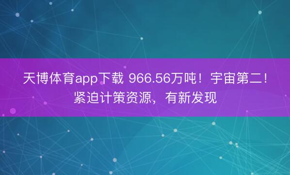 天博体育app下载 966.56万吨！宇宙第二！紧迫计策资源，有新发现