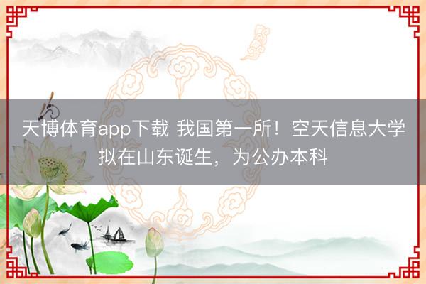 天博体育app下载 我国第一所！空天信息大学拟在山东诞生，为公办本科