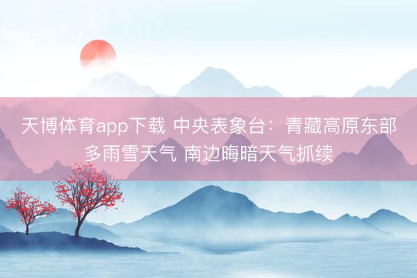 天博体育app下载 中央表象台：青藏高原东部多雨雪天气 南边晦暗天气抓续
