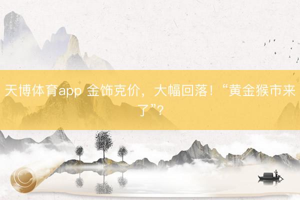 天博体育app 金饰克价，大幅回落！“黄金猴市来了”？