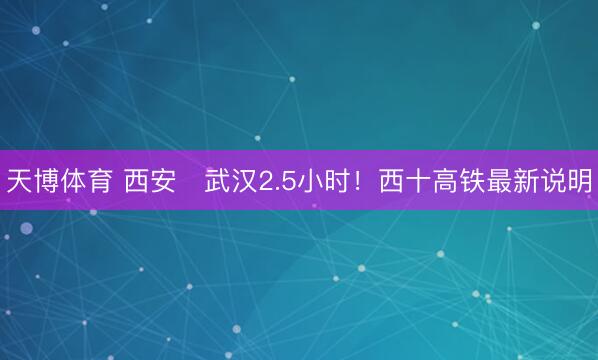 天博体育 西安⇌武汉2.5小时！西十高铁最新说明