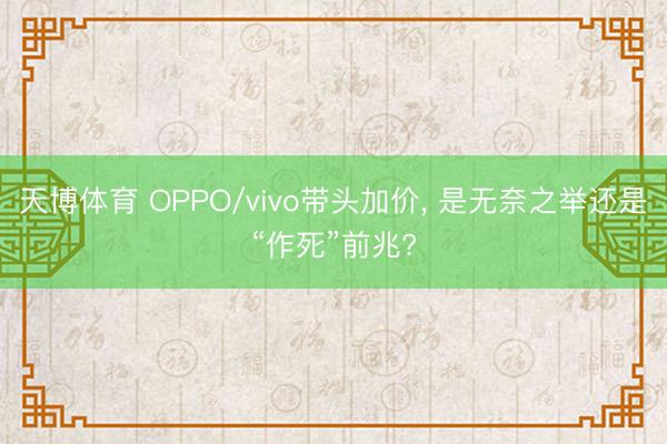 天博体育 OPPO/vivo带头加价, 是无奈之举还是“作死”前兆?