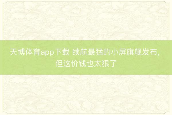 天博体育app下载 续航最猛的小屏旗舰发布, 但这价钱也太狠了