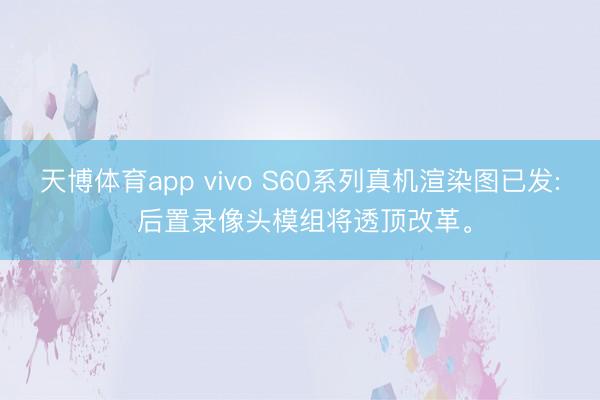 天博体育app vivo S60系列真机渲染图已发: 后置录像头模组将透顶改革。