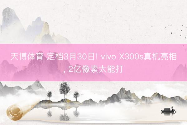 天博体育 定档3月30日! vivo X300s真机亮相, 2亿像素太能打