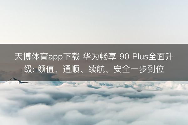 天博体育app下载 华为畅享 90 Plus全面升级: 颜值、通顺、续航、安全一步到位