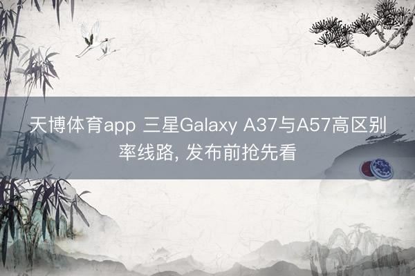 天博体育app 三星Galaxy A37与A57高区别率线路, 发布前抢先看