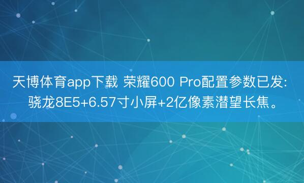 天博体育app下载 荣耀600 Pro配置参数已发: 骁龙8E5+6.57寸小屏+2亿像素潜望长焦。