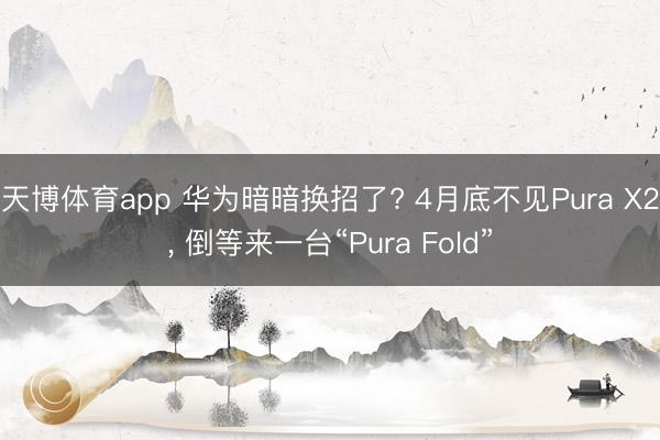 天博体育app 华为暗暗换招了? 4月底不见Pura X2, 倒等来一台“Pura Fold”