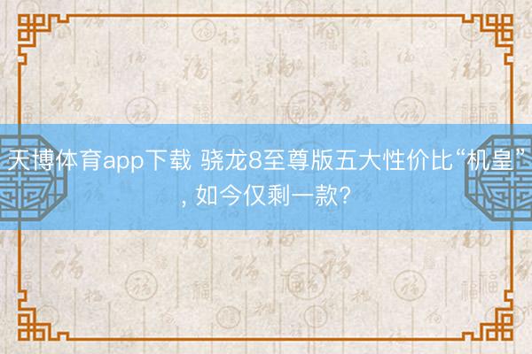 天博体育app下载 骁龙8至尊版五大性价比“机皇”, 如今仅剩一款?