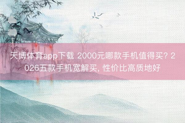 天博体育app下载 2000元哪款手机值得买? 2026五款手机宽解买, 性价比高质地好