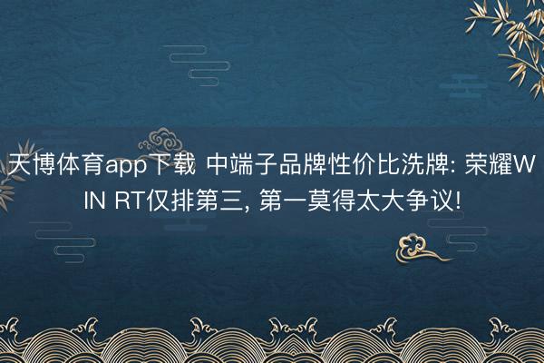 天博体育app下载 中端子品牌性价比洗牌: 荣耀WIN RT仅排第三, 第一莫得太大争议!