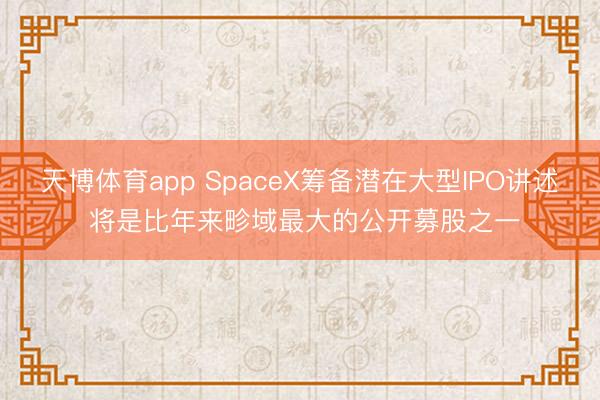 天博体育app SpaceX筹备潜在大型IPO讲述 将是比年来畛域最大的公开募股之一