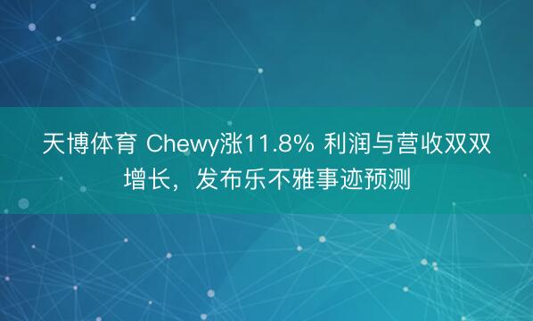 天博体育 Chewy涨11.8% 利润与营收双双增长，发布乐不雅事迹预测