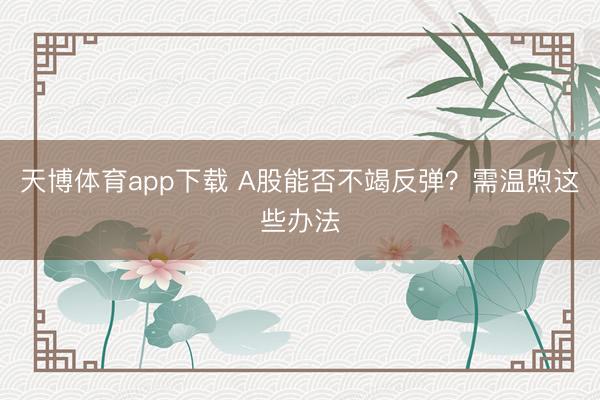天博体育app下载 A股能否不竭反弹？需温煦这些办法
