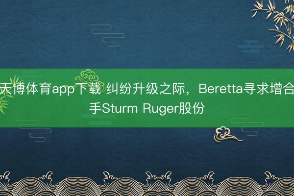 天博体育app下载 纠纷升级之际，Beretta寻求增合手Sturm Ruger股份