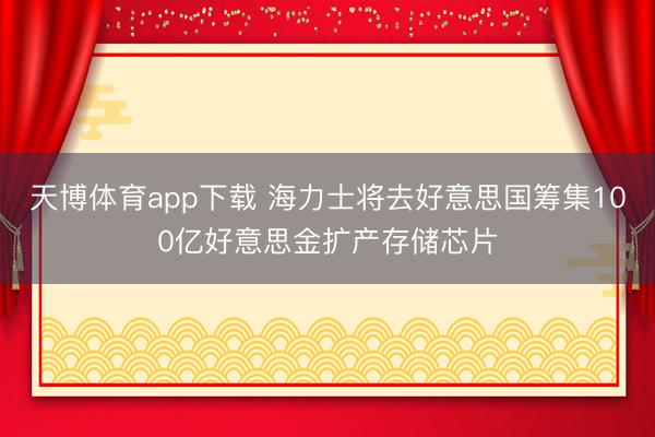 天博体育app下载 海力士将去好意思国筹集100亿好意思金扩产存储芯片
