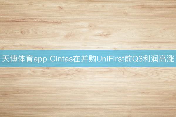 天博体育app Cintas在并购UniFirst前Q3利润高涨