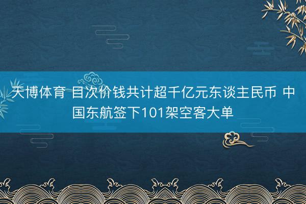 天博体育 目次价钱共计超千亿元东谈主民币 中国东航签下101架空客大单