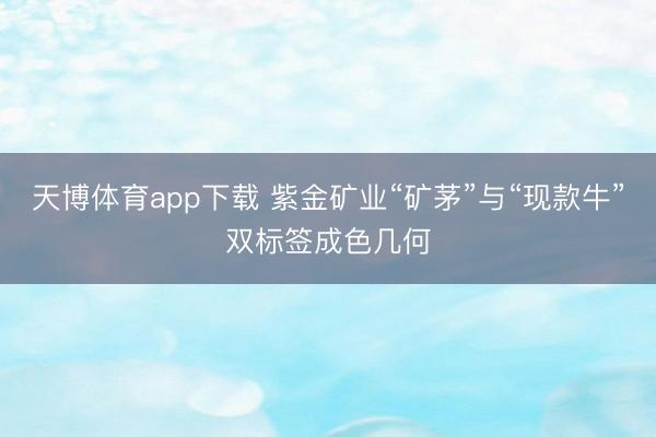 天博体育app下载 紫金矿业“矿茅”与“现款牛”双标签成色几何