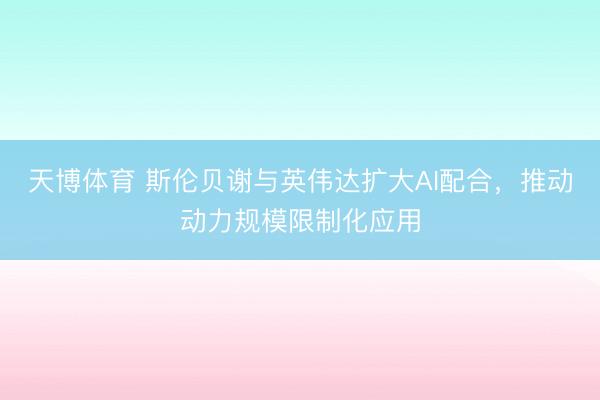 天博体育 斯伦贝谢与英伟达扩大AI配合，推动动力规模限制化应用