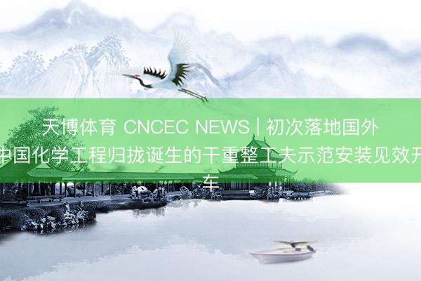 天博体育 CNCEC NEWS | 初次落地国外！中国化学工程归拢诞生的干重整工夫示范安装见效开车