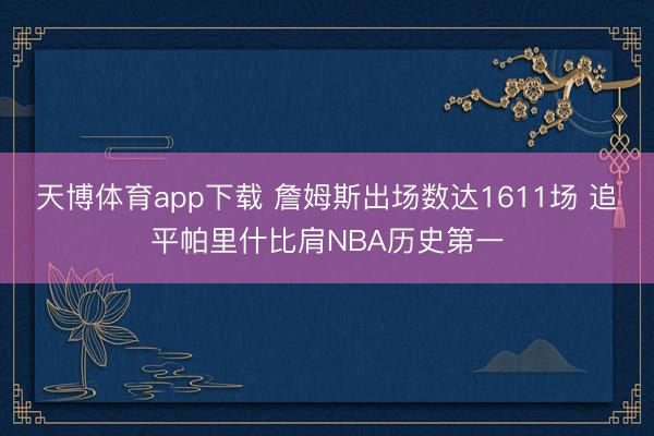 天博体育app下载 詹姆斯出场数达1611场 追平帕里什比肩NBA历史第一
