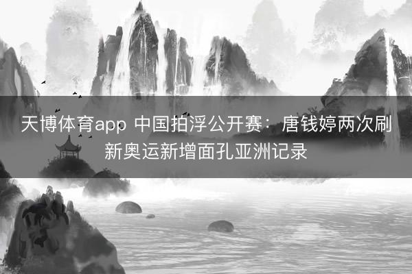 天博体育app 中国拍浮公开赛：唐钱婷两次刷新奥运新增面孔亚洲记录