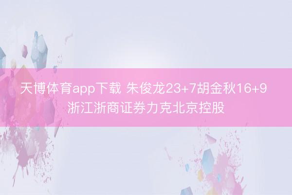 天博体育app下载 朱俊龙23+7胡金秋16+9 浙江浙商证券力克北京控股