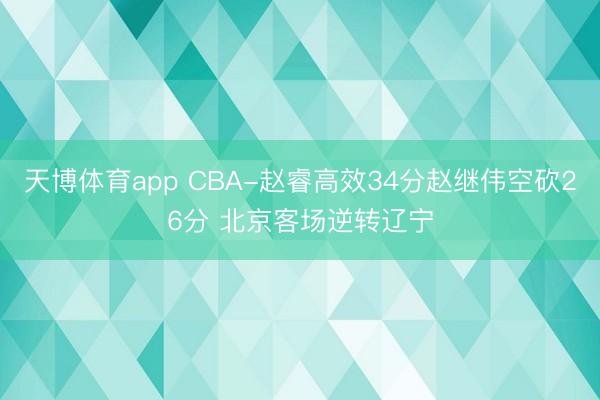 天博体育app CBA-赵睿高效34分赵继伟空砍26分 北京客场逆转辽宁