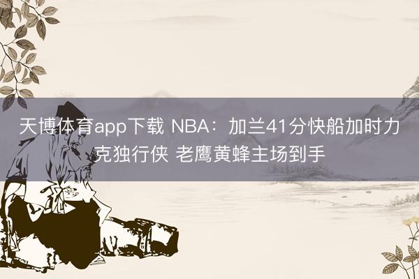 天博体育app下载 NBA：加兰41分快船加时力克独行侠 老鹰黄蜂主场到手