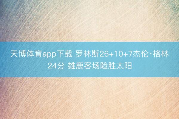 天博体育app下载 罗林斯26+10+7杰伦·格林24分 雄鹿客场险胜太阳