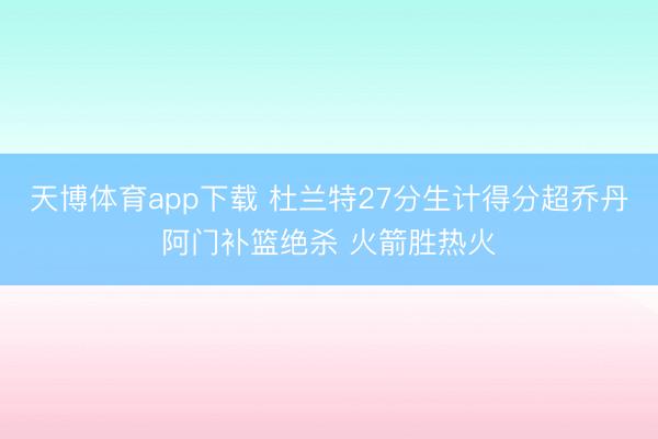 天博体育app下载 杜兰特27分生计得分超乔丹阿门补篮绝杀 火箭胜热火