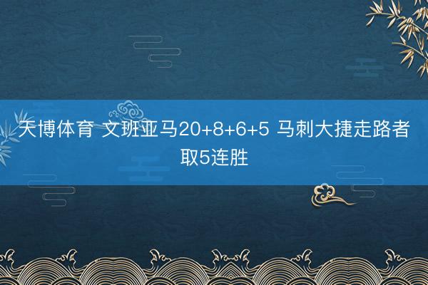 天博体育 文班亚马20+8+6+5 马刺大捷走路者取5连胜