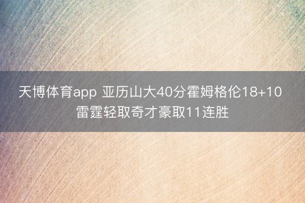 天博体育app 亚历山大40分霍姆格伦18+10 雷霆轻取奇才豪取11连胜