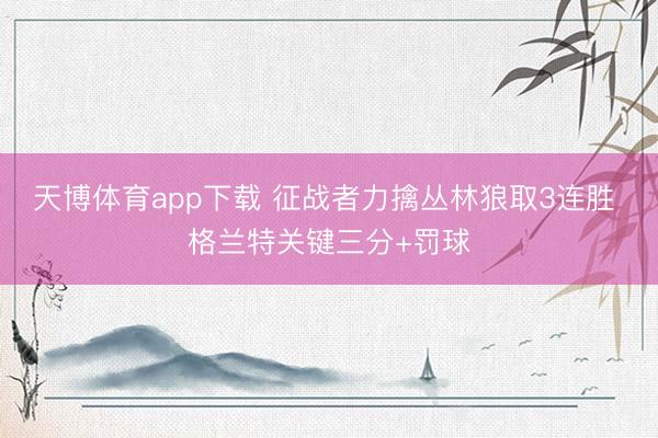 天博体育app下载 征战者力擒丛林狼取3连胜 格兰特关键三分+罚球