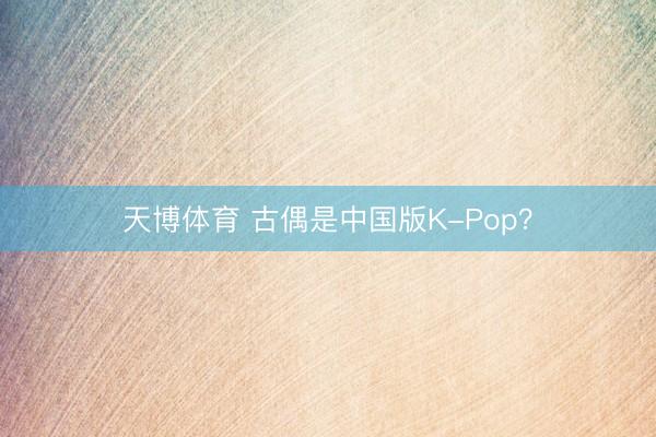 天博体育 古偶是中国版K-Pop？