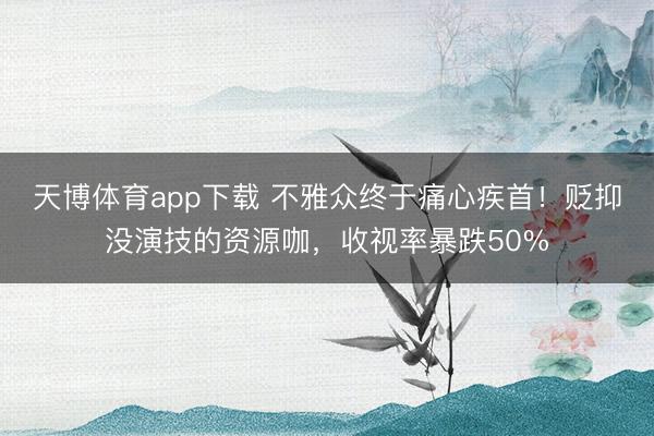 天博体育app下载 不雅众终于痛心疾首！贬抑没演技的资源咖，收视率暴跌50%