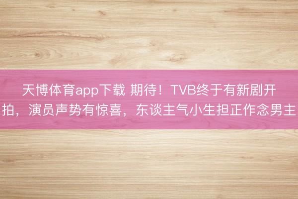 天博体育app下载 期待！TVB终于有新剧开拍，演员声势有惊喜，东谈主气小生担正作念男主