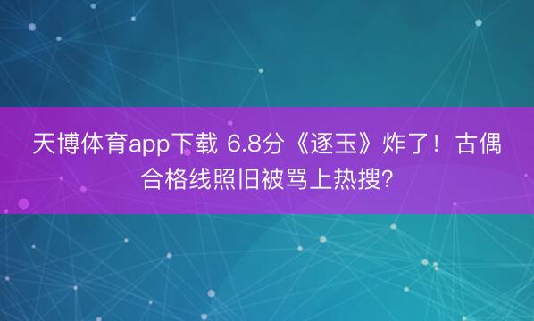 天博体育app下载 6.8分《逐玉》炸了！古偶合格线照旧被骂上热搜？