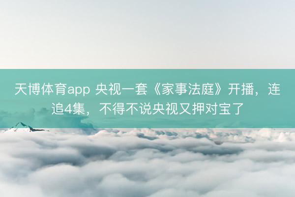 天博体育app 央视一套《家事法庭》开播，连追4集，不得不说央视又押对宝了
