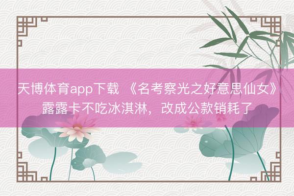 天博体育app下载 《名考察光之好意思仙女》露露卡不吃冰淇淋，改成公款销耗了